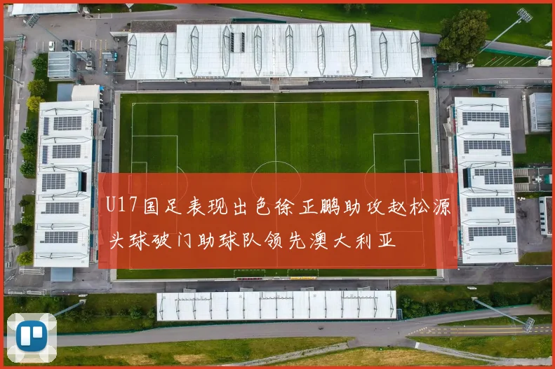 U17国足表现出色徐正鹏助攻赵松源头球破门助球队领先澳大利亚