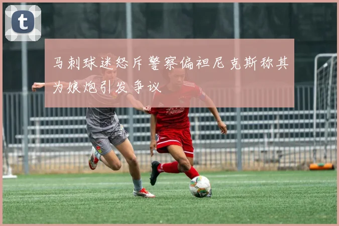 马刺球迷怒斥警察偏袒尼克斯称其为娘炮引发争议