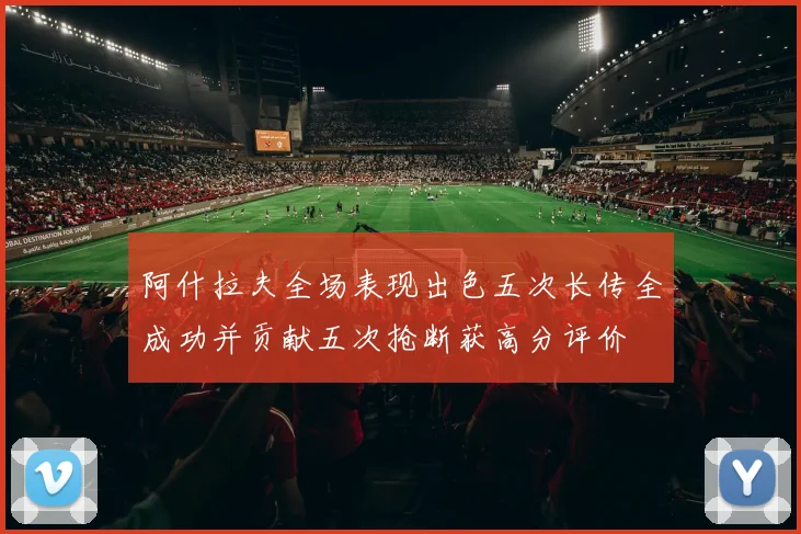 阿什拉夫全场表现出色五次长传全成功并贡献五次抢断获高分评价
