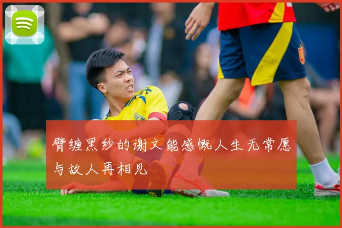 臂缠黑纱的谢文能感慨人生无常愿与故人再相见