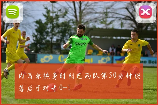 内马尔热身时刻巴西队第50分钟仍落后于对手0-1