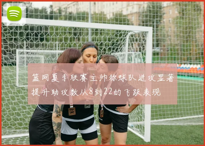 篮网夏季联赛主帅称球队进攻显著提升助攻数从8到22的飞跃表现