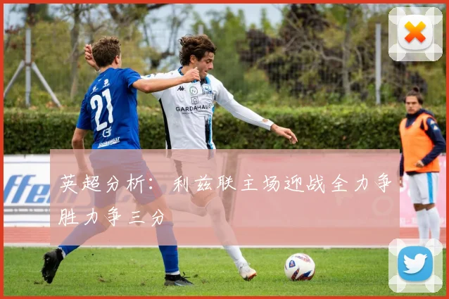 英超分析：利兹联主场迎战全力争胜力争三分