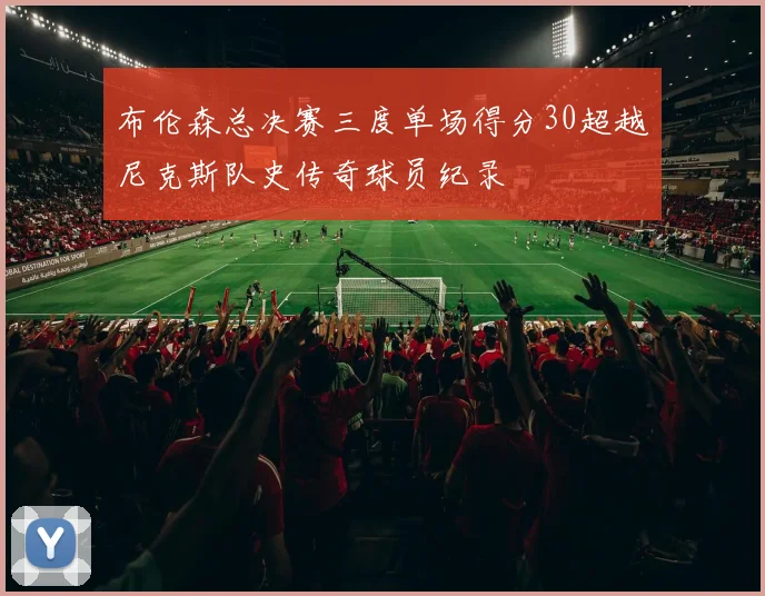布伦森总决赛三度单场得分30超越尼克斯队史传奇球员纪录