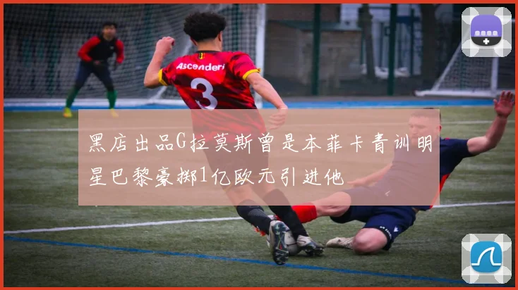 黑店出品G拉莫斯曾是本菲卡青训明星巴黎豪掷1亿欧元引进他