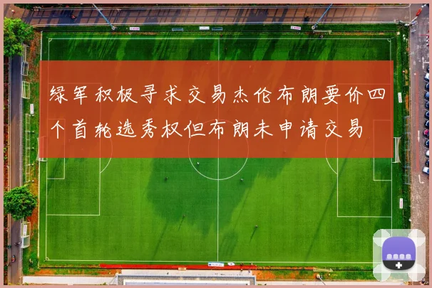 绿军积极寻求交易杰伦布朗要价四个首轮选秀权但布朗未申请交易