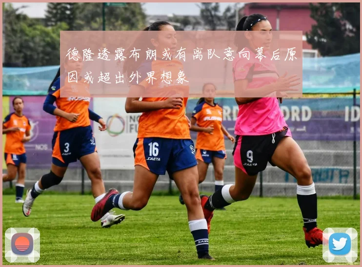 德隆透露布朗或有离队意向幕后原因或超出外界想象