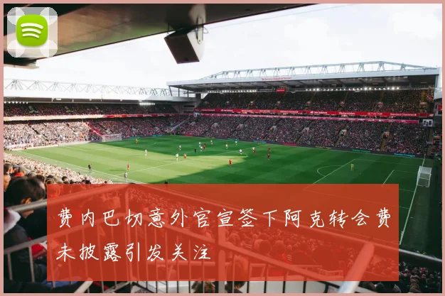 费内巴切意外官宣签下阿克转会费未披露引发关注