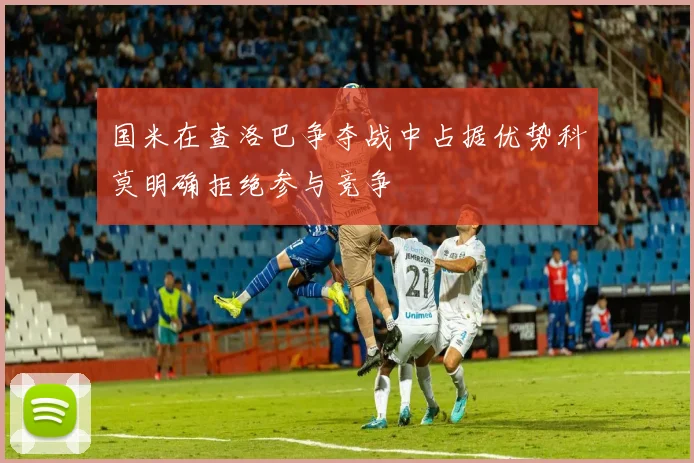 国米在查洛巴争夺战中占据优势科莫明确拒绝参与竞争