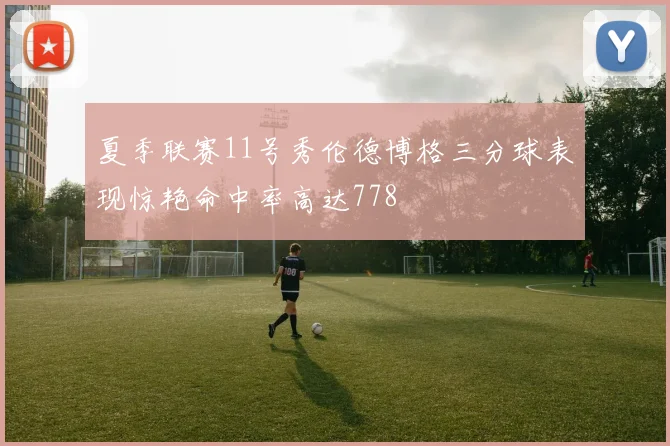 夏季联赛11号秀伦德博格三分球表现惊艳命中率高达778