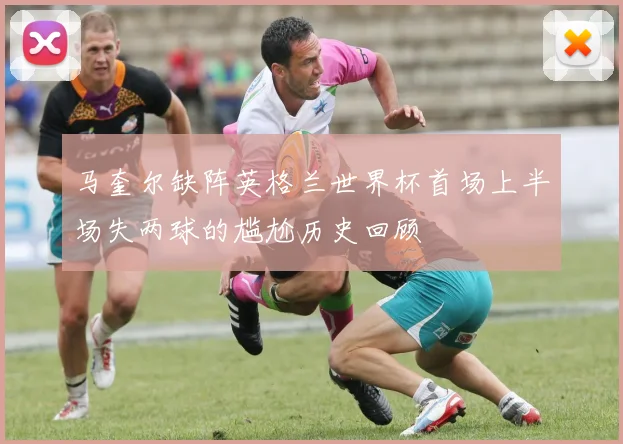 马奎尔缺阵英格兰世界杯首场上半场失两球的尴尬历史回顾