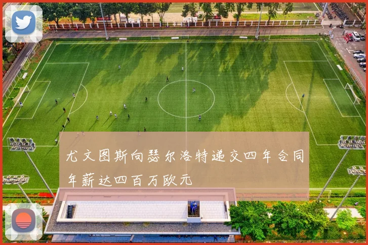 尤文图斯向瑟尔洛特递交四年合同年薪达四百万欧元
